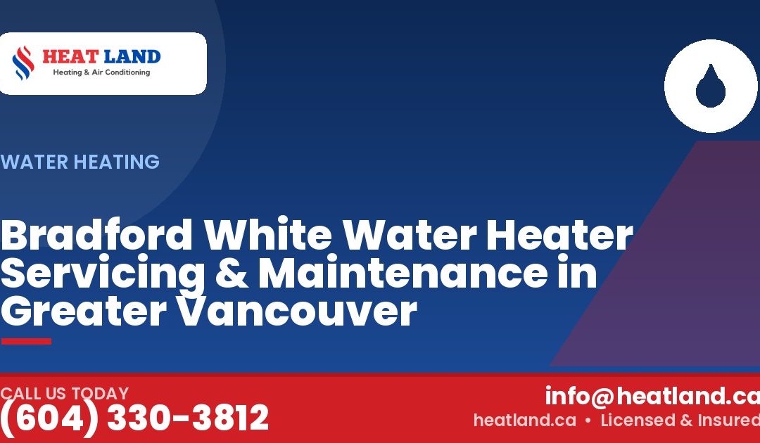 Bradford White Water Heater Servicing & Maintenance in Greater Vancouver — HeatLand Heating & Cooling, licensed HVAC in Greater Vancouver. Call (604) 330-3812.