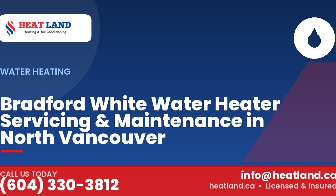 Bradford White Water Heater Servicing & Maintenance in North Vancouver — HeatLand Heating & Cooling, licensed HVAC in Greater Vancouver. Call (604) 330-3812.