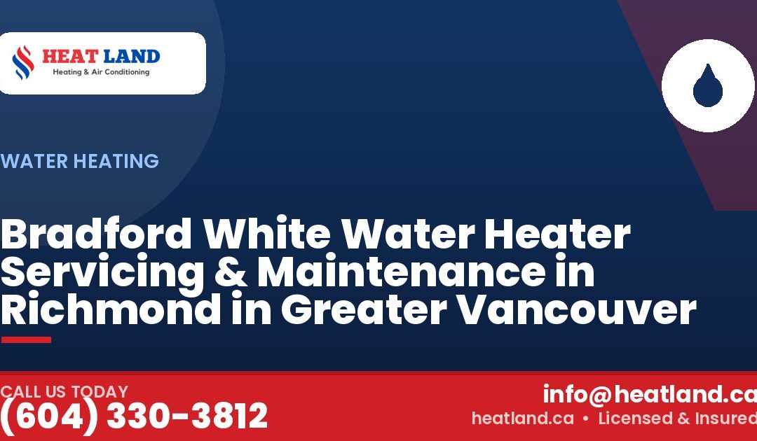 Bradford White Water Heater Servicing & Maintenance in Richmond in Greater Vancouver — HeatLand Heating & Cooling, licensed HVAC in Greater Vancouver. Call (604) 330-3812.