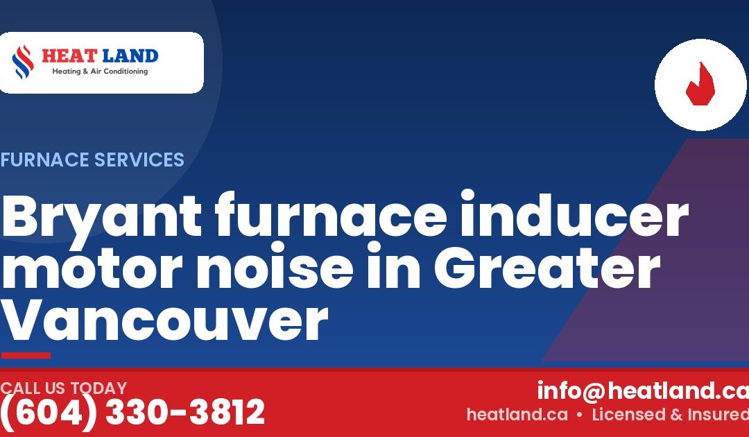 Bryant furnace inducer motor noise in Greater Vancouver — HeatLand Heating & Cooling, licensed HVAC in Greater Vancouver. Call (604) 330-3812.