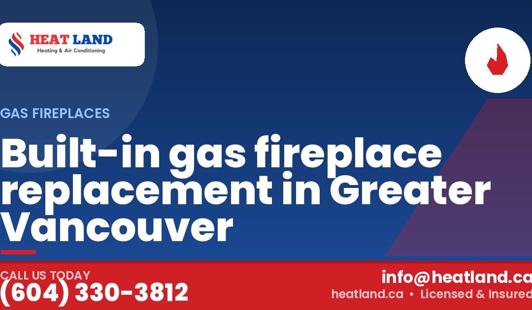 Built-in gas fireplace replacement in Greater Vancouver — HeatLand Heating & Cooling, licensed HVAC in Greater Vancouver. Call (604) 330-3812.