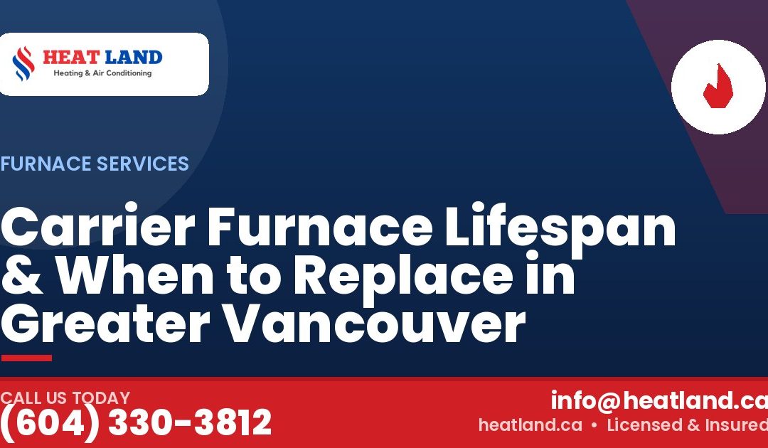 Carrier Furnace Lifespan & When to Replace in Greater Vancouver — HeatLand Heating & Cooling, licensed HVAC in Greater Vancouver. Call (604) 330-3812.
