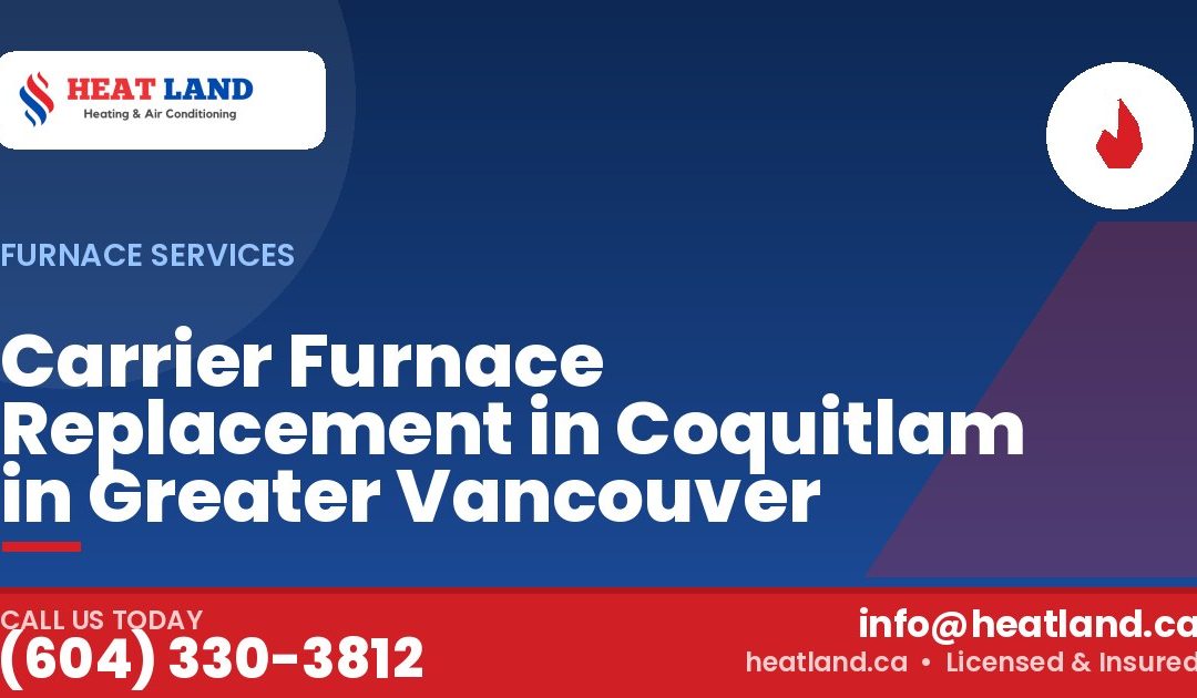 Carrier Furnace Replacement in Coquitlam in Greater Vancouver — HeatLand Heating & Cooling, licensed HVAC in Greater Vancouver. Call (604) 330-3812.