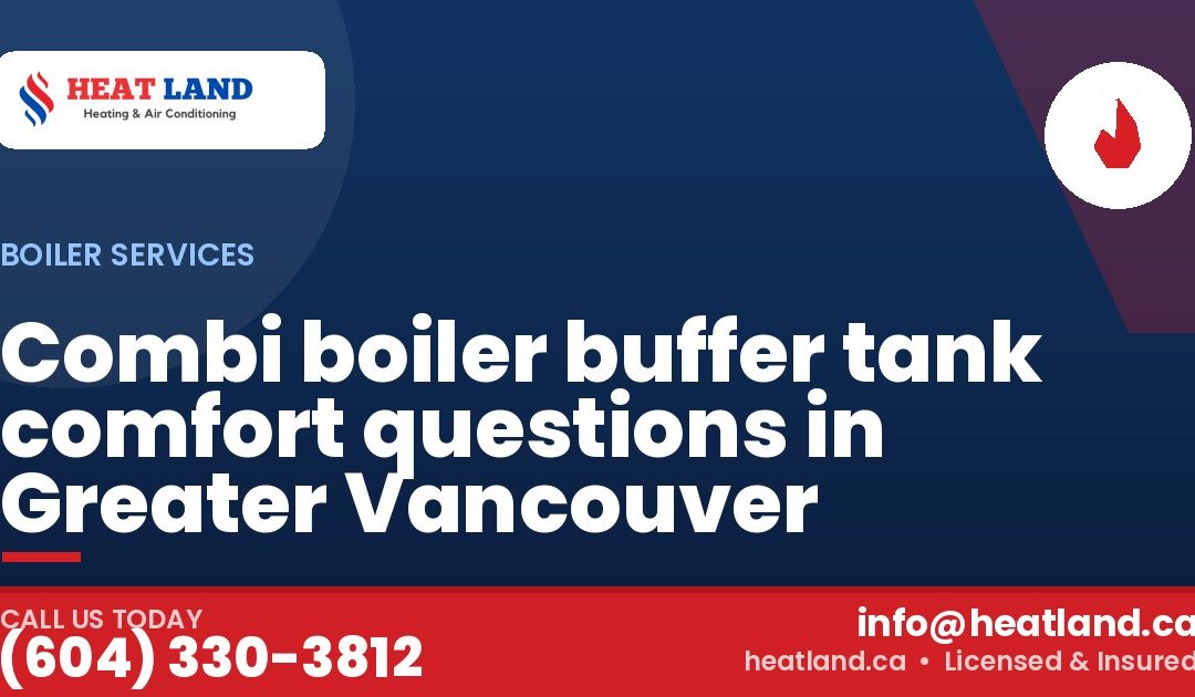 Combi boiler buffer tank comfort questions in Greater Vancouver — HeatLand Heating & Cooling, licensed HVAC in Greater Vancouver. Call (604) 330-3812.