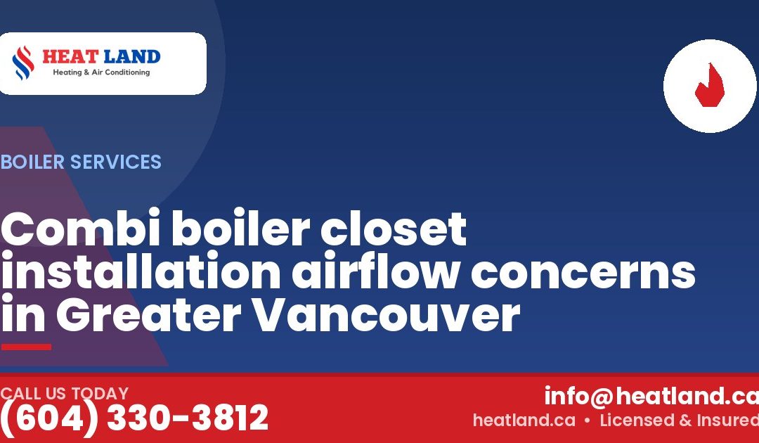 Combi boiler closet installation airflow concerns in Greater Vancouver — HeatLand Heating & Cooling, licensed HVAC in Greater Vancouver. Call (604) 330-3812.