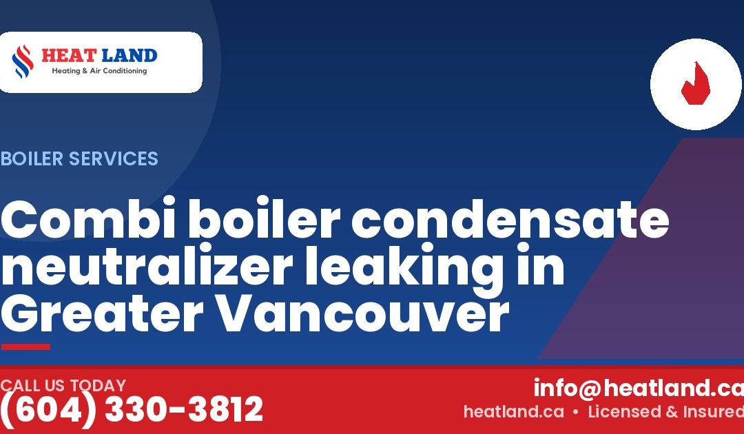 Combi boiler condensate neutralizer leaking in Greater Vancouver — HeatLand Heating & Cooling, licensed HVAC in Greater Vancouver. Call (604) 330-3812.
