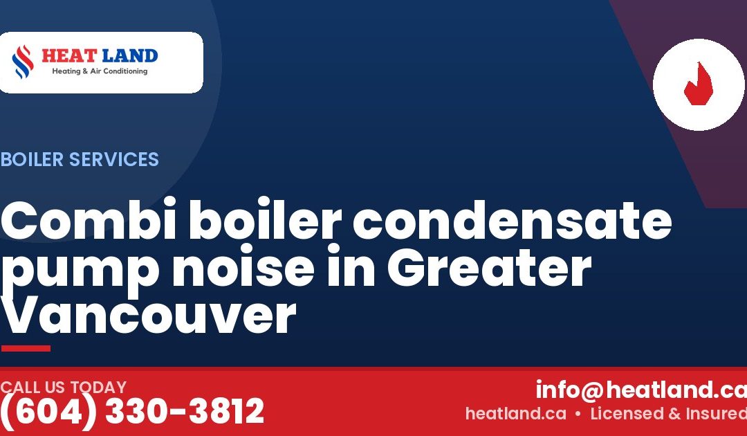 Combi boiler condensate pump noise in Greater Vancouver — HeatLand Heating & Cooling, licensed HVAC in Greater Vancouver. Call (604) 330-3812.