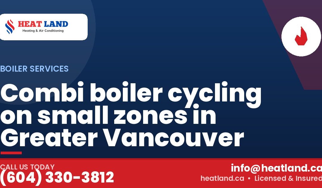 Combi boiler cycling on small zones in Greater Vancouver — HeatLand Heating & Cooling, licensed HVAC in Greater Vancouver. Call (604) 330-3812.