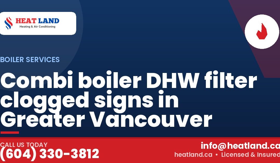 Combi boiler DHW filter clogged signs in Greater Vancouver — HeatLand Heating & Cooling, licensed HVAC in Greater Vancouver. Call (604) 330-3812.