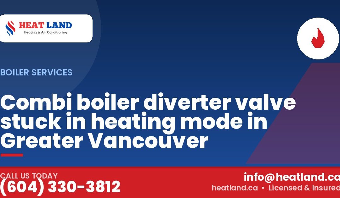 Combi boiler diverter valve stuck in heating mode in Greater Vancouver — HeatLand Heating & Cooling, licensed HVAC in Greater Vancouver. Call (604) 330-3812.