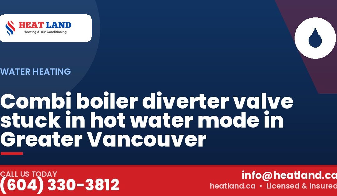 Combi boiler diverter valve stuck in hot water mode in Greater Vancouver — HeatLand Heating & Cooling, licensed HVAC in Greater Vancouver. Call (604) 330-3812.