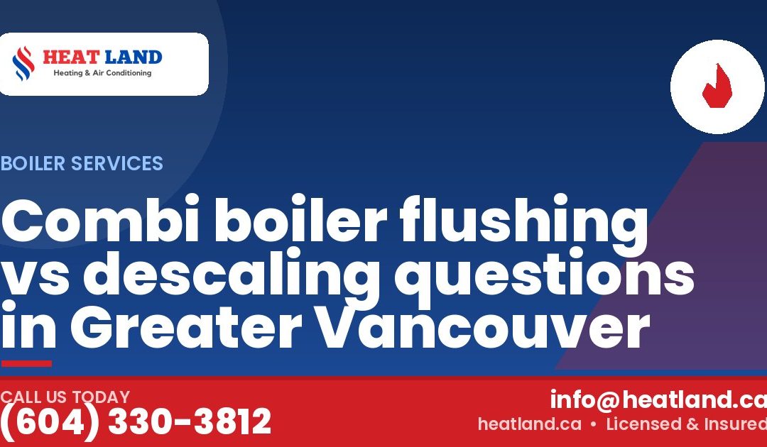Combi boiler flushing vs descaling questions in Greater Vancouver — HeatLand Heating & Cooling, licensed HVAC in Greater Vancouver. Call (604) 330-3812.
