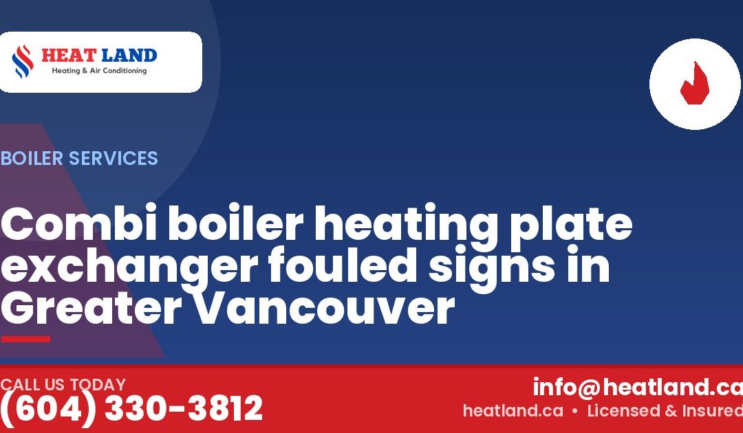 Combi boiler heating plate exchanger fouled signs in Greater Vancouver — HeatLand Heating & Cooling, licensed HVAC in Greater Vancouver. Call (604) 330-3812.