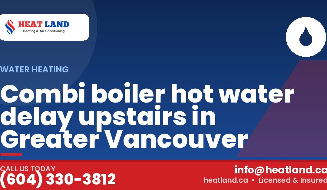 Combi boiler hot water delay upstairs in Greater Vancouver — HeatLand Heating & Cooling, licensed HVAC in Greater Vancouver. Call (604) 330-3812.