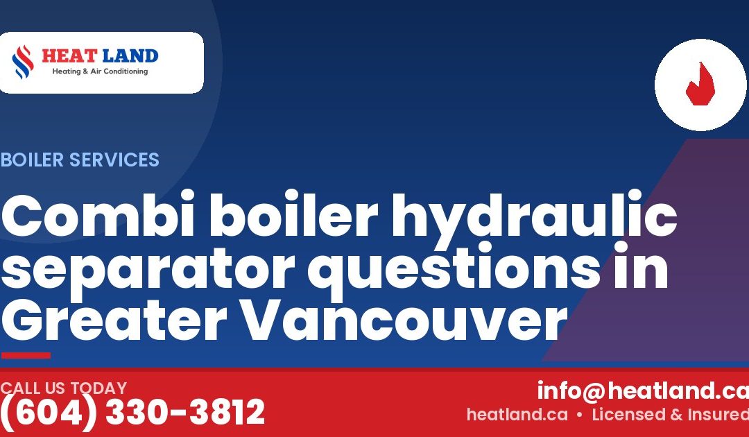 Combi boiler hydraulic separator questions in Greater Vancouver — HeatLand Heating & Cooling, licensed HVAC in Greater Vancouver. Call (604) 330-3812.