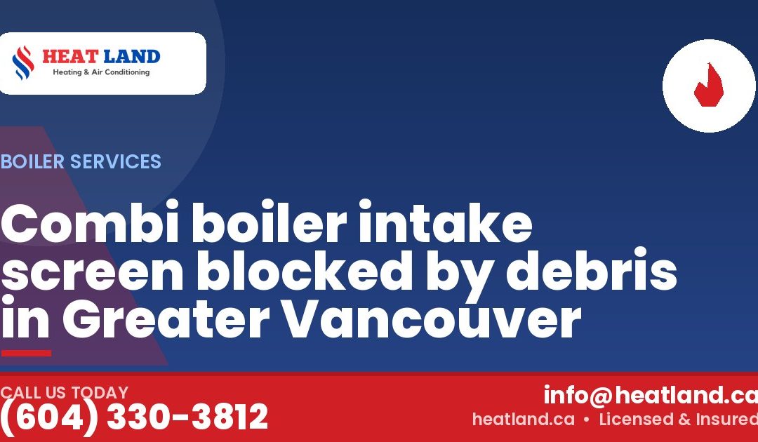 Combi boiler intake screen blocked by debris in Greater Vancouver — HeatLand Heating & Cooling, licensed HVAC in Greater Vancouver. Call (604) 330-3812.