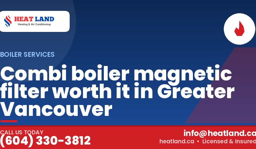 Combi boiler magnetic filter worth it in Greater Vancouver — HeatLand Heating & Cooling, licensed HVAC in Greater Vancouver. Call (604) 330-3812.