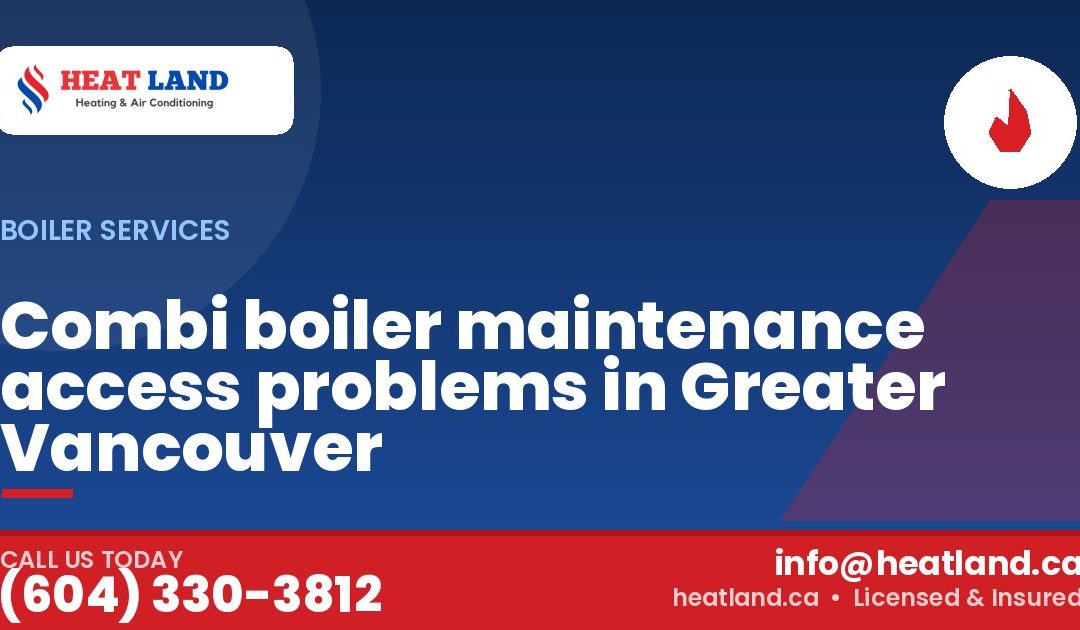 Combi boiler maintenance access problems in Greater Vancouver — HeatLand Heating & Cooling, licensed HVAC in Greater Vancouver. Call (604) 330-3812.