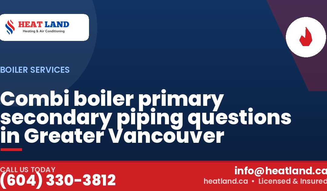 Combi boiler primary secondary piping questions in Greater Vancouver — HeatLand Heating & Cooling, licensed HVAC in Greater Vancouver. Call (604) 330-3812.