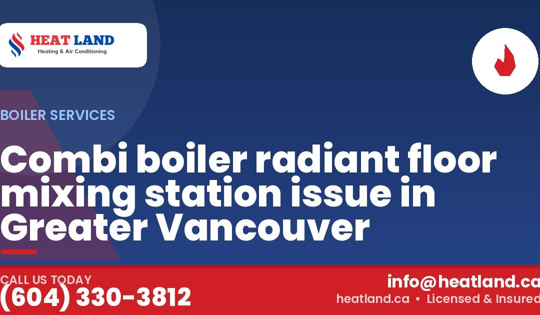 Combi boiler radiant floor mixing station issue in Greater Vancouver — HeatLand Heating & Cooling, licensed HVAC in Greater Vancouver. Call (604) 330-3812.