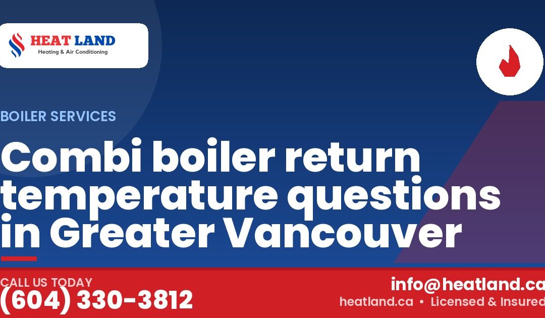 Combi boiler return temperature questions in Greater Vancouver — HeatLand Heating & Cooling, licensed HVAC in Greater Vancouver. Call (604) 330-3812.