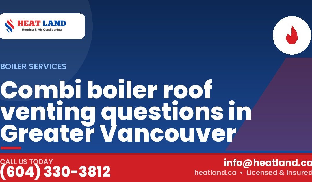 Combi boiler roof venting questions in Greater Vancouver — HeatLand Heating & Cooling, licensed HVAC in Greater Vancouver. Call (604) 330-3812.