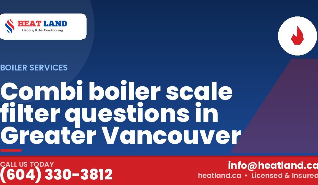 Combi boiler scale filter questions in Greater Vancouver — HeatLand Heating & Cooling, licensed HVAC in Greater Vancouver. Call (604) 330-3812.