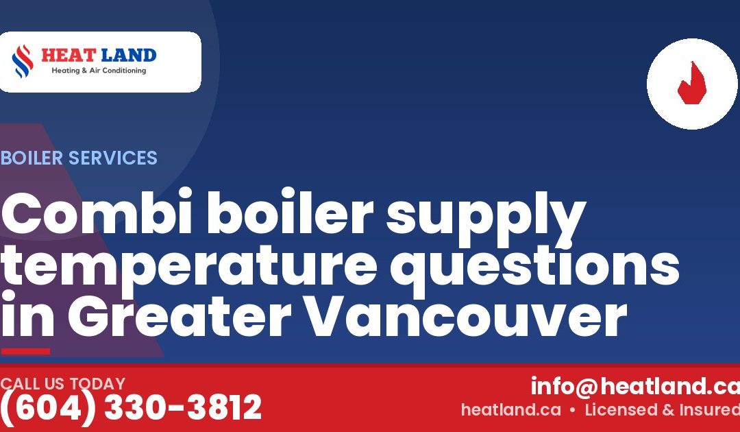 Combi boiler supply temperature questions in Greater Vancouver — HeatLand Heating & Cooling, licensed HVAC in Greater Vancouver. Call (604) 330-3812.