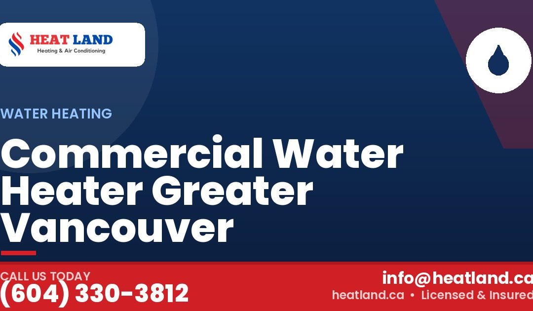 Commercial Water Heater Greater Vancouver — HeatLand Heating & Cooling, licensed HVAC in Greater Vancouver. Call (604) 330-3812.
