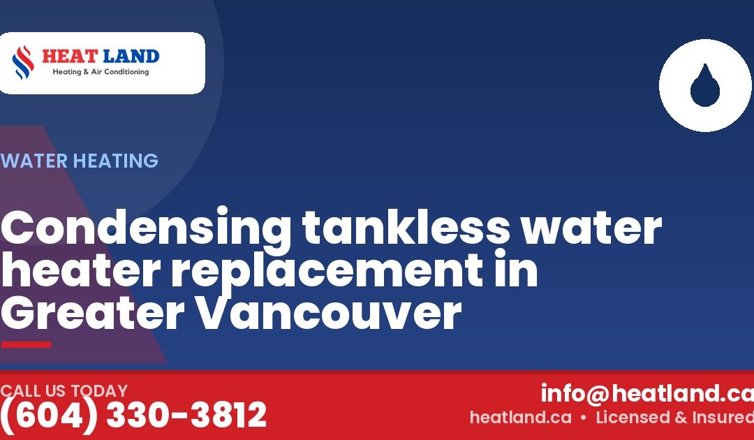 Condensing tankless water heater replacement in Greater Vancouver — HeatLand Heating & Cooling, licensed HVAC in Greater Vancouver. Call (604) 330-3812.