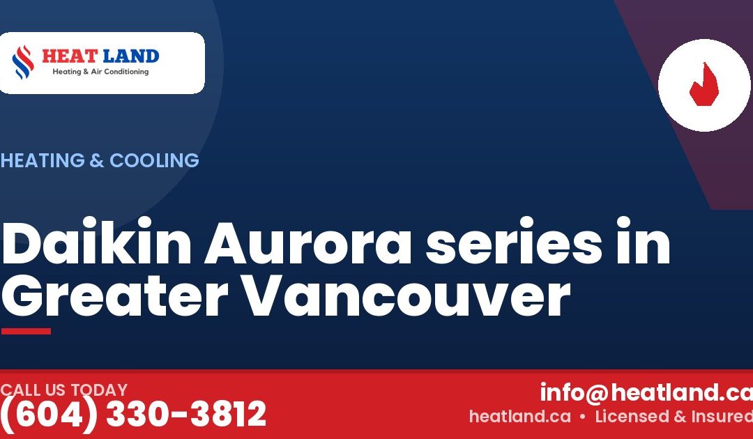 Daikin Aurora series in Greater Vancouver — HeatLand Heating & Cooling, licensed HVAC in Greater Vancouver. Call (604) 330-3812.