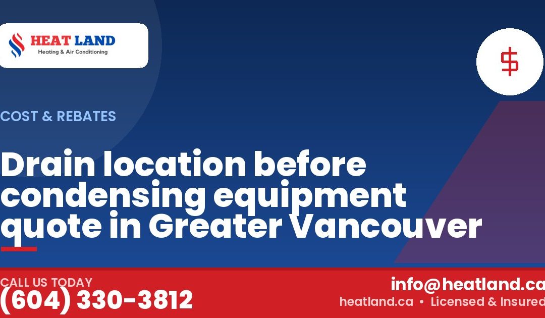 Drain location before condensing equipment quote in Greater Vancouver — HeatLand Heating & Cooling, licensed HVAC in Greater Vancouver. Call (604) 330-3812.