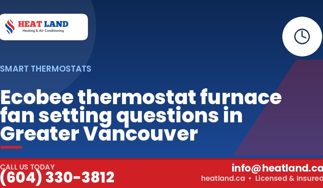 Ecobee thermostat furnace fan setting questions in Greater Vancouver — HeatLand Heating & Cooling, licensed HVAC in Greater Vancouver. Call (604) 330-3812.