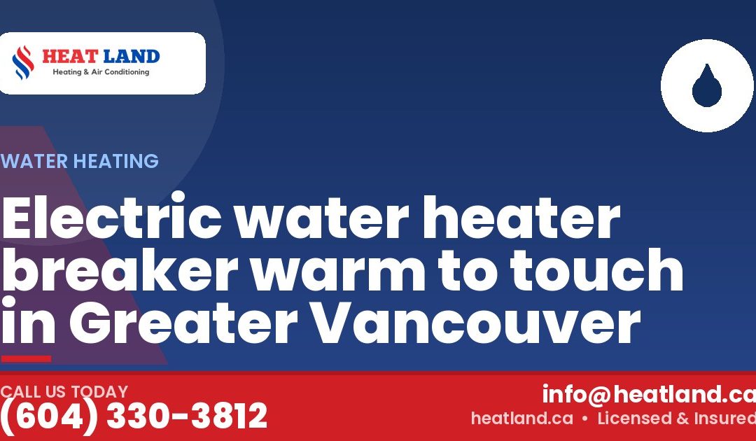 Electric water heater breaker warm to touch in Greater Vancouver — HeatLand Heating & Cooling, licensed HVAC in Greater Vancouver. Call (604) 330-3812.