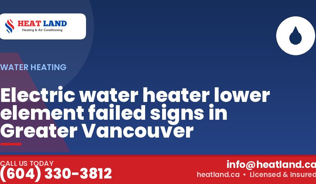 Electric water heater lower element failed signs in Greater Vancouver — HeatLand Heating & Cooling, licensed HVAC in Greater Vancouver. Call (604) 330-3812.