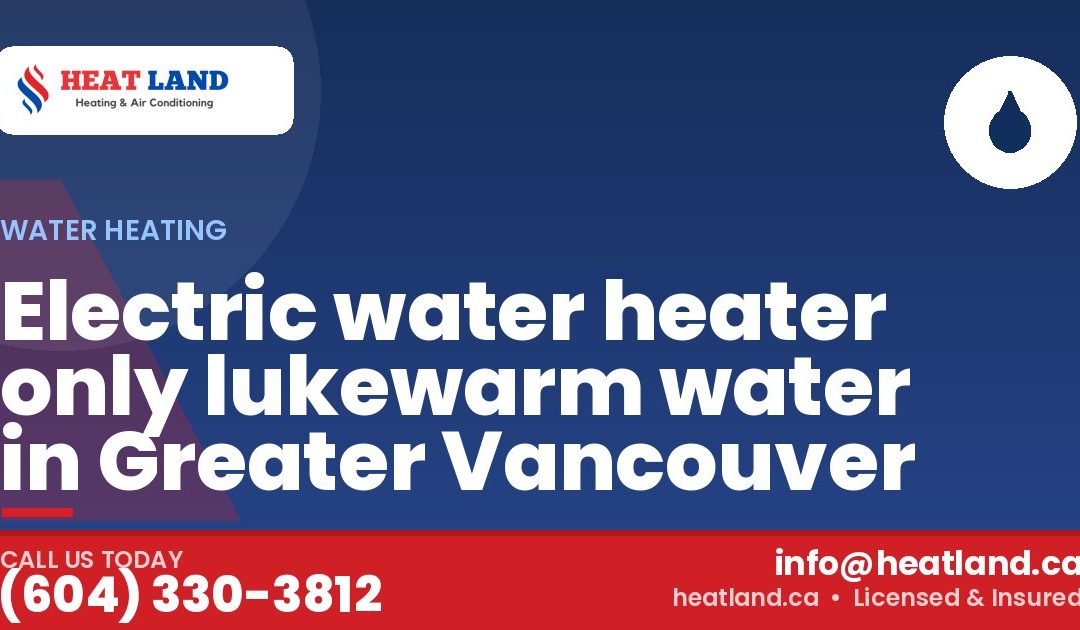 Electric water heater only lukewarm water in Greater Vancouver — HeatLand Heating & Cooling, licensed HVAC in Greater Vancouver. Call (604) 330-3812.