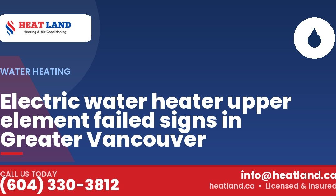 Electric water heater upper element failed signs in Greater Vancouver — HeatLand Heating & Cooling, licensed HVAC in Greater Vancouver. Call (604) 330-3812.