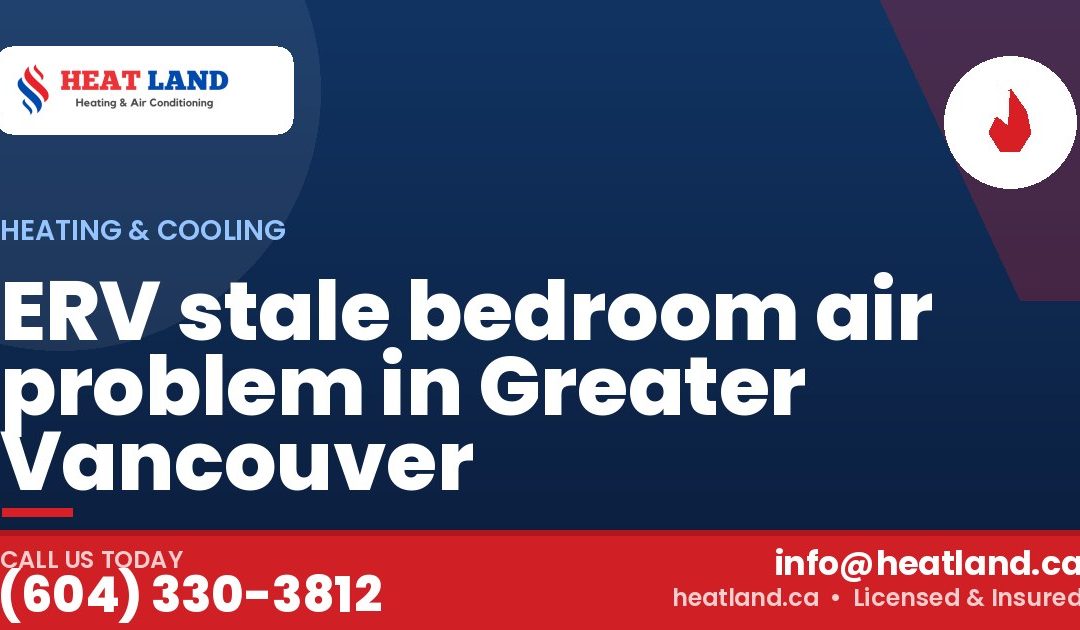 ERV stale bedroom air problem in Greater Vancouver — HeatLand Heating & Cooling, licensed HVAC in Greater Vancouver. Call (604) 330-3812.