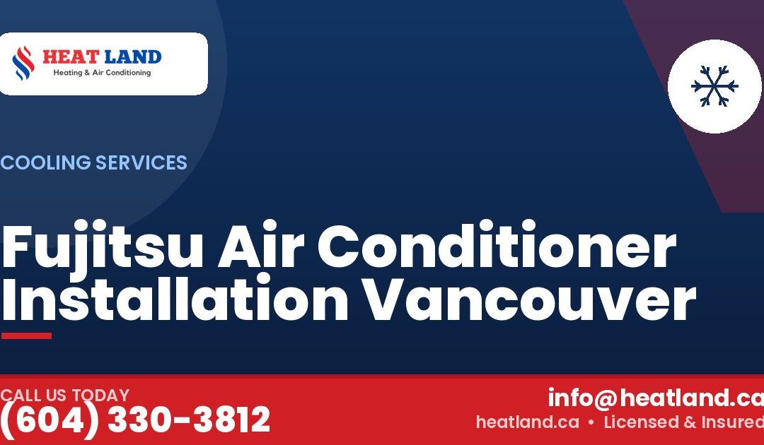 Fujitsu Air Conditioner Installation Vancouver — HeatLand Heating & Cooling, licensed HVAC in Greater Vancouver. Call (604) 330-3812.