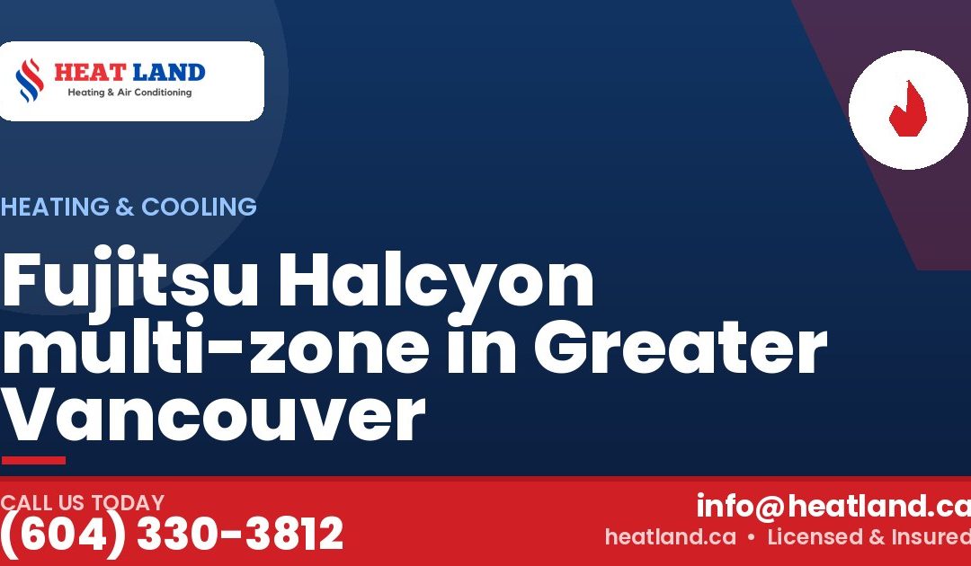 Fujitsu Halcyon multi-zone in Greater Vancouver — HeatLand Heating & Cooling, licensed HVAC in Greater Vancouver. Call (604) 330-3812.