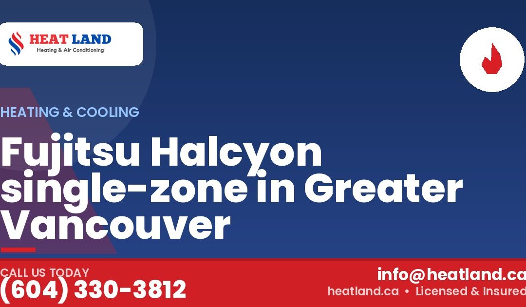 Fujitsu Halcyon single-zone in Greater Vancouver — HeatLand Heating & Cooling, licensed HVAC in Greater Vancouver. Call (604) 330-3812.