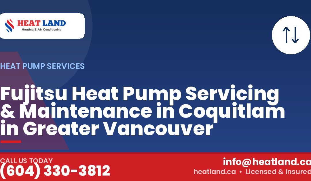 Fujitsu Heat Pump Servicing & Maintenance in Coquitlam in Greater Vancouver — HeatLand Heating & Cooling, licensed HVAC in Greater Vancouver. Call (604) 330-3812.