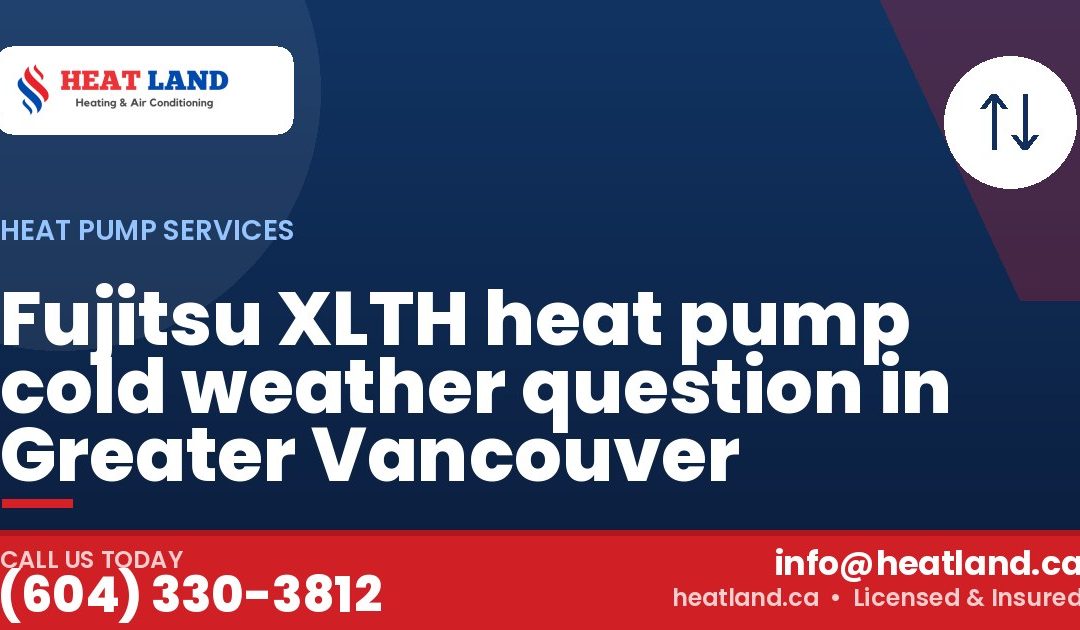 Fujitsu XLTH heat pump cold weather question in Greater Vancouver — HeatLand Heating & Cooling, licensed HVAC in Greater Vancouver. Call (604) 330-3812.