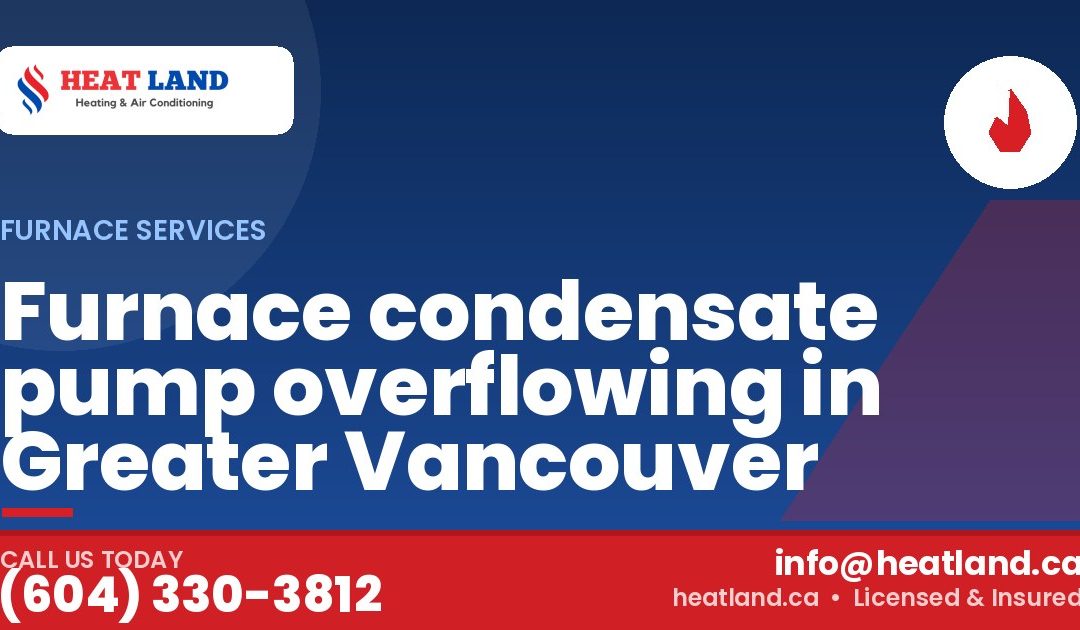 Furnace condensate pump overflowing in Greater Vancouver — HeatLand Heating & Cooling, licensed HVAC in Greater Vancouver. Call (604) 330-3812.