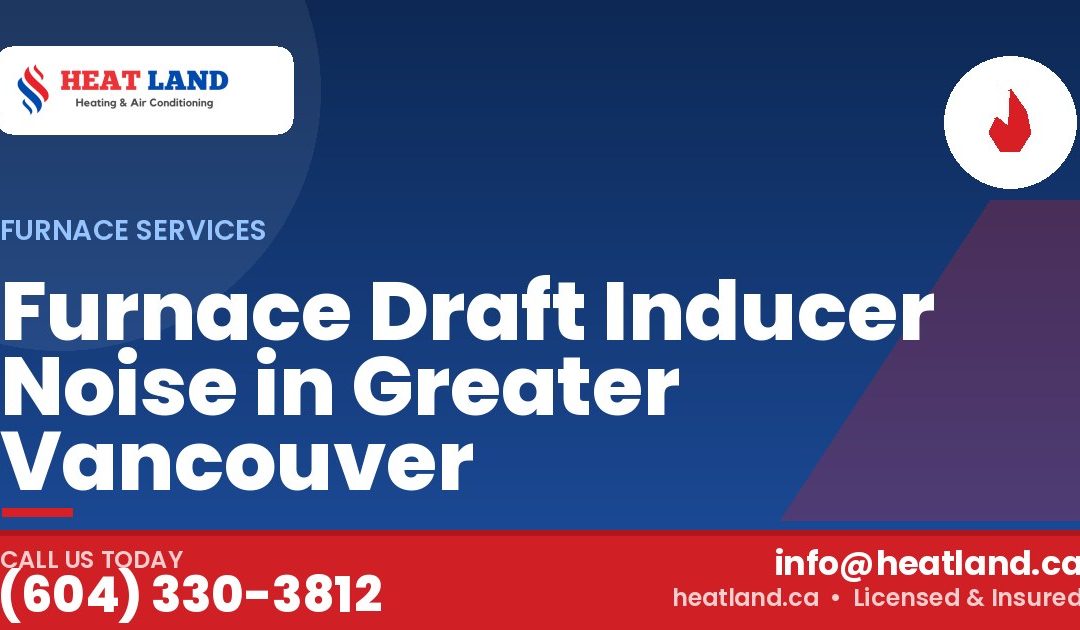 Furnace Draft Inducer Noise in Greater Vancouver — HeatLand Heating & Cooling, licensed HVAC in Greater Vancouver. Call (604) 330-3812.