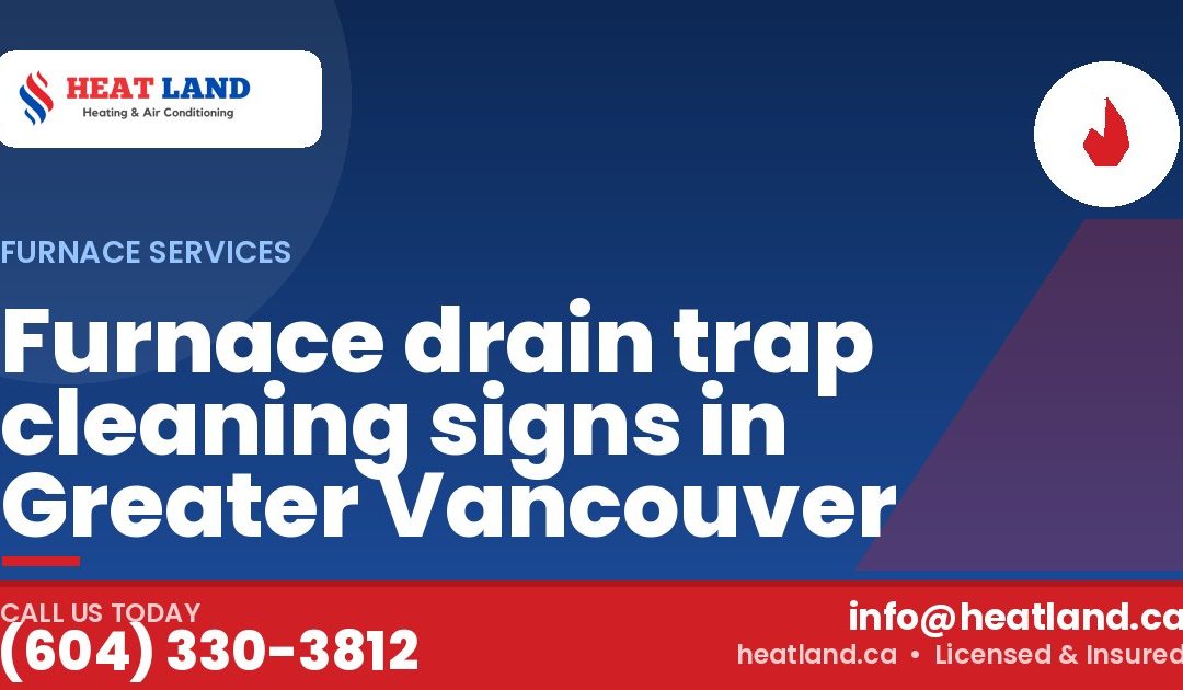 Furnace drain trap cleaning signs in Greater Vancouver — HeatLand Heating & Cooling, licensed HVAC in Greater Vancouver. Call (604) 330-3812.