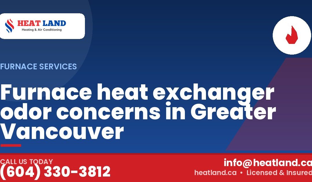 Furnace heat exchanger odor concerns in Greater Vancouver — HeatLand Heating & Cooling, licensed HVAC in Greater Vancouver. Call (604) 330-3812.