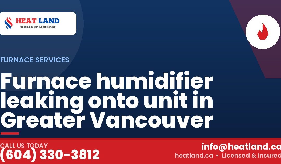 Furnace humidifier leaking onto unit in Greater Vancouver — HeatLand Heating & Cooling, licensed HVAC in Greater Vancouver. Call (604) 330-3812.
