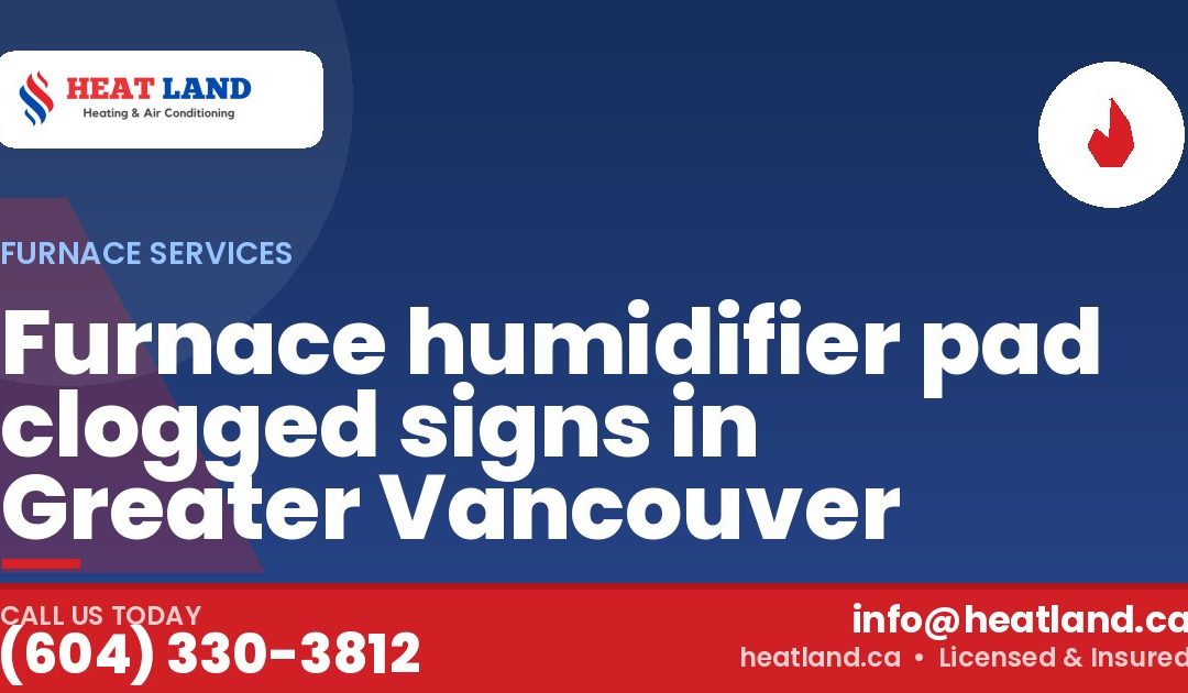 Furnace humidifier pad clogged signs in Greater Vancouver — HeatLand Heating & Cooling, licensed HVAC in Greater Vancouver. Call (604) 330-3812.