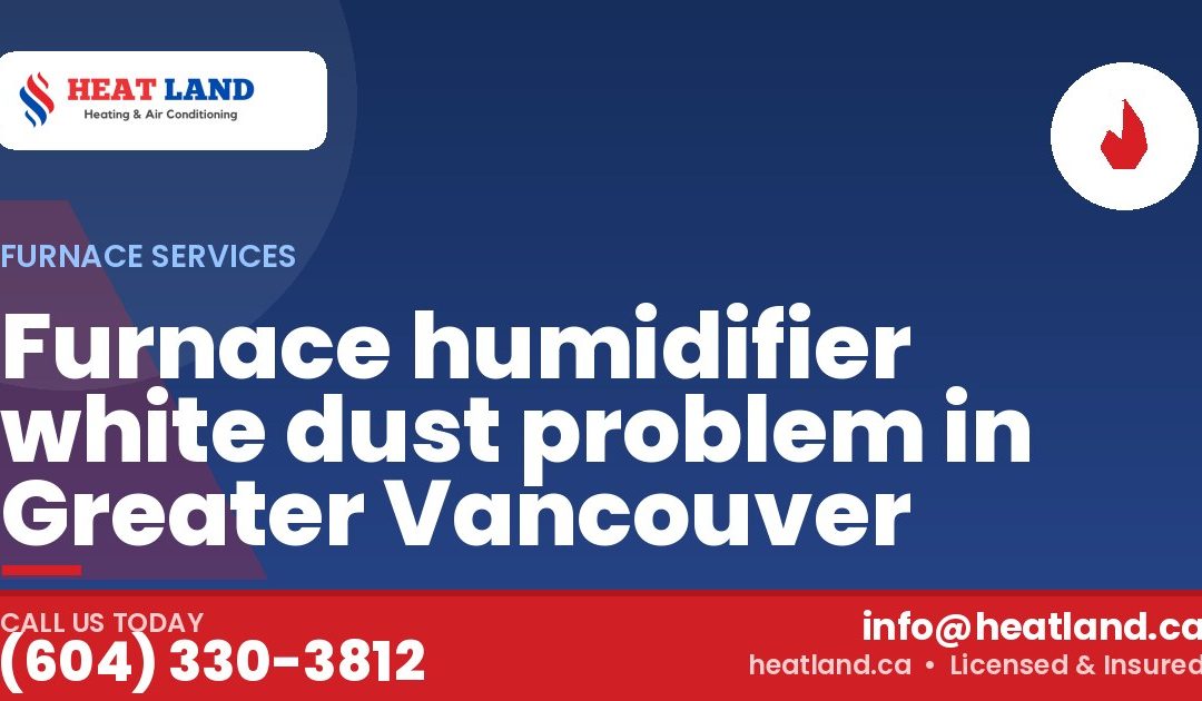 Furnace humidifier white dust problem in Greater Vancouver — HeatLand Heating & Cooling, licensed HVAC in Greater Vancouver. Call (604) 330-3812.